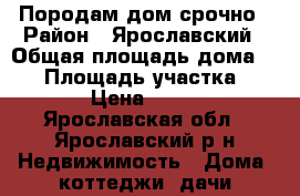 Породам дом срочно › Район ­ Ярославский › Общая площадь дома ­ 40 › Площадь участка ­ 3 000 › Цена ­ 800 000 - Ярославская обл., Ярославский р-н Недвижимость » Дома, коттеджи, дачи продажа   